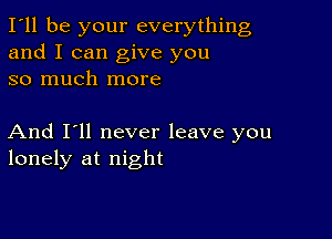 I'll be your everything
and I can give you
so much more

And I'll never leave you
lonely at night