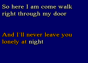 So here I am come walk
right through my door

And I'll never leave you
lonely at night