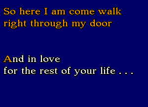 So here I am come walk
right through my door

And in love
for the rest of your life . . .