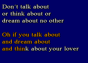 Don't talk about
or think about or
dream about no other

Oh if you talk about
and dream about
and think about your lover