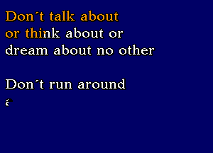 Don't talk about
or think about or
dream about no other

Don't run around

1
(