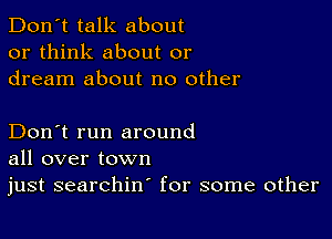 Don't talk about
or think about or
dream about no other

Don't run around
all over town
just searchin' for some other