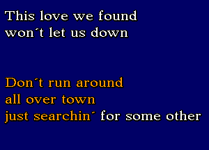 This love we found
won't let us down

Don't run around
all over town

just searchin' for some other