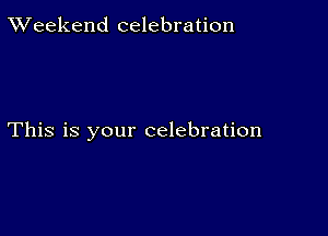 TWeekend celebration

This is your celebration