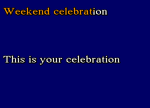 TWeekend celebration

This is your celebration