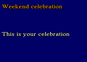 TWeekend celebration

This is your celebration