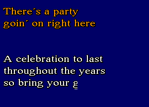 There's a party
goin' on right here

A celebration to last
throughout the years
so bring your g