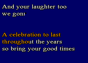 And your laughter too
we gom

A celebration to last
throughout the years
so bring your good times