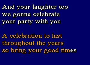 And your laughter too
we gonna celebrate
your party With you

A celebration to last
throughout the years
so bring your good times