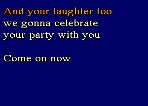 And your laughter too
we gonna celebrate
your party with you

Come on now