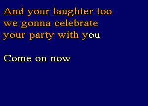 And your laughter too
we gonna celebrate
your party with you

Come on now