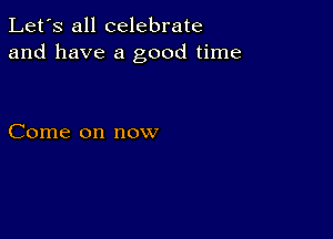 Let's all celebrate
and have a good time

Come on now