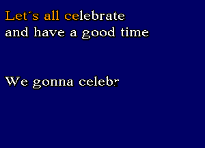 Let's all celebrate
and have a good time

XVe gonna celeb