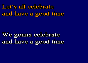 Let's all celebrate
and have a good time

XVe gonna celebrate
and have a good time