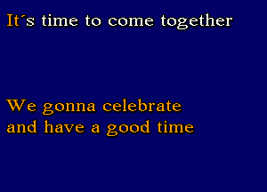 It's time to come together

XVe gonna celebrate
and have a good time