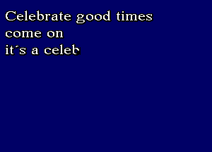 Celebrate good times
come on
it's a celeb