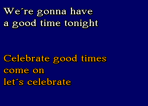 TWe're gonna have
a good time tonight

Celebrate good times
come on

let's celebrate