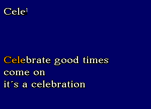 Celebrate good times
come on
it's a celebration