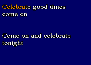 Celebrate good times
come on

Come on and celebrate
tonight