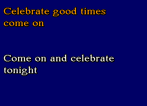 Celebrate good times
come on

Come on and celebrate
tonight