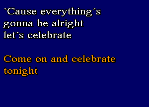 CauSe everythingk
gonna be alright
let's celebrate

Come on and celebrate
tonight