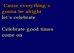 CauSe everythingk
gonna be alright
let's celebrate

Celebrate good times
come on