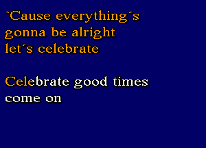 CauSe everythingk
gonna be alright
let's celebrate

Celebrate good times
come on