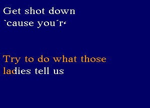 Get Shot down
bause you'w

Try to do what those
ladies tell us