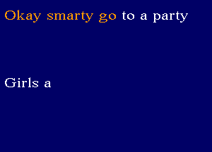 Okay smarty go to a party

Girls a