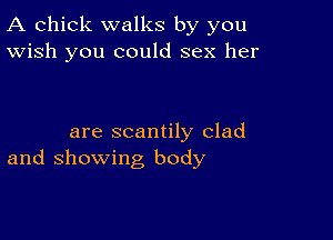 A chick walks by you
Wish you could sex her

are scantily clad
and showing body