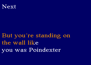 But you're standing on
the wall like

you was Poindexter