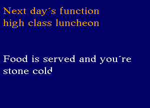 Next day's function
high class luncheon

Food is served and you're
stone cold