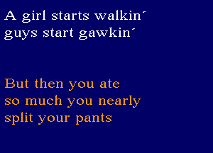 A girl starts walkin
guys start gawkin'

But then you ate
so much you nearly
split your pants