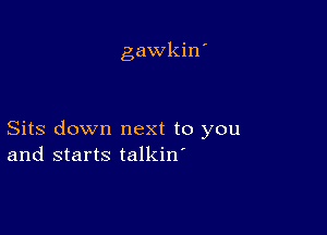 gawkin'

Sits down next to you
and starts talkiw