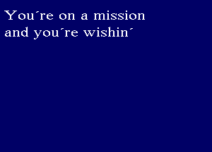 You're on a mission
and you're wishin'