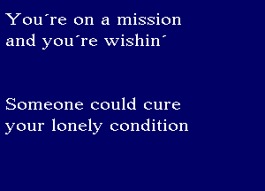 You're on a mission
and you're wishin'

Someone could cure
your lonely condition