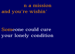 n a mission
and you're wishin'

Someone could cure
your lonely condition