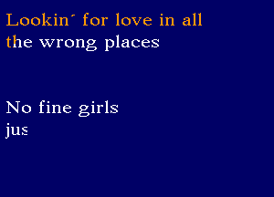 Lookin' for love in all
the wrong places

No fine girls
jus