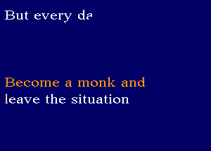 But every (1?

Become a monk and
leave the situation