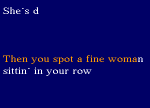 She's d

Then you spot a fine woman
sittin' in your row