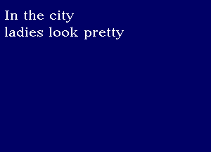 In the city
ladies look pretty