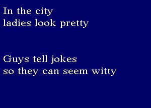 In the city
ladies look pretty

Guys tell jokes
so they can seem Witty