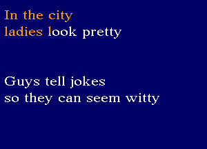 In the city
ladies look pretty

Guys tell jokes
so they can seem Witty