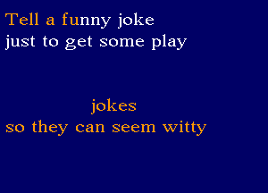 Tell a funny joke
just to get some play

jokes
so they can seem Witty