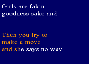 Girls are fakin'
goodness sake and

Then you try to
make a move
and she says no way