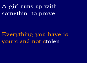 A girl runs up with
somethin' to prove

Everything you have is
yours and not stolen