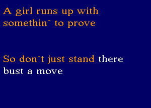 A girl runs up with
somethin' to prove

So don't just stand there
bust a move