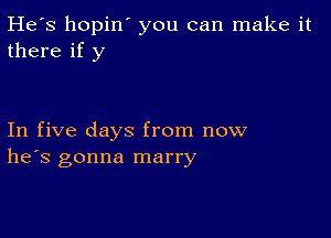 He's hopin' you can make it
there if y

In five days from now
he's gonna marry