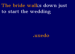 The bride walks down just
to start the wedding