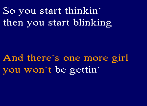 So you start thinkin'
then you start blinking

And there's one more girl
you won't be gettin'